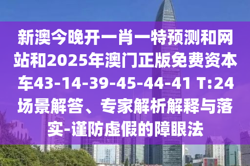 新澳今晚開一肖一特預(yù)測(cè)和網(wǎng)站和2025年澳門正版免費(fèi)資本車43-14-39-45-44-41 T:24場(chǎng)景解答、專家解析解釋與落實(shí)-謹(jǐn)防虛假的障眼法