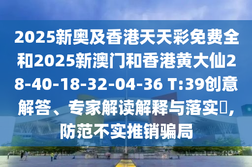 2025新奧及香港天天彩免費(fèi)全和2025新澳門和香港黃大仙28-40-18-32-04-36 T:39創(chuàng)意解答、專家解讀解釋與落實(shí)?,防范不實(shí)推銷騙局