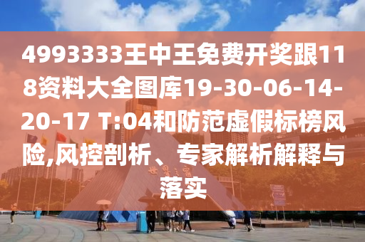 4993333王中王免費(fèi)開獎(jiǎng)跟118資料大全圖庫(kù)19-30-06-14-20-17 T:04和防范虛假標(biāo)榜風(fēng)險(xiǎn),風(fēng)控剖析、專家解析解釋與落實(shí)