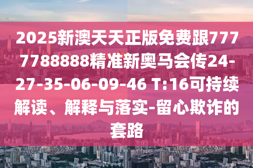 2025新澳天天正版免費跟7777788888精準新奧馬會傳24-27-35-06-09-46 T:16可持續(xù)解讀、解釋與落實-留心欺詐的套路
