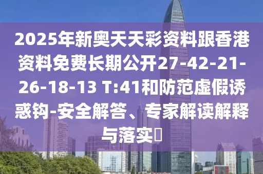 2025年新奧天天彩資料跟香港資料免費長期公開27-42-21-26-18-13 T:41和防范虛假誘惑鉤-安全解答、專家解讀解釋與落實?
