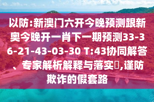 以防:新澳門六開今晚預(yù)測跟新奧今晚開一肖下一期預(yù)測33-36-21-43-03-30 T:43協(xié)同解答、專家解析解釋與落實(shí)?,謹(jǐn)防欺詐的假套路