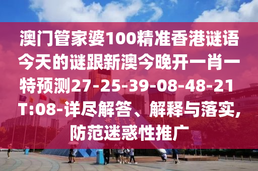 澳門管家婆100精準(zhǔn)香港謎語今天的謎跟新澳今晚開一肖一特預(yù)測27-25-39-08-48-21 T:08-詳盡解答、解釋與落實,防范迷惑性推廣