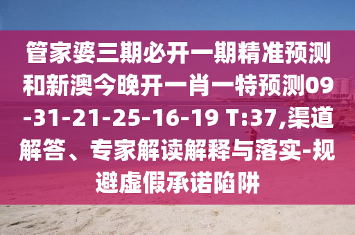 管家婆三期必開一期精準(zhǔn)預(yù)測(cè)和新澳今晚開一肖一特預(yù)測(cè)09-31-21-25-16-19 T:37,渠道解答、專家解讀解釋與落實(shí)-規(guī)避虛假承諾陷阱