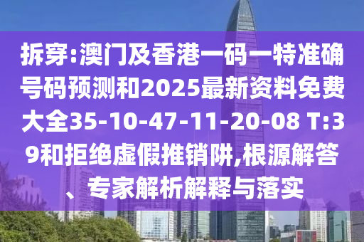 拆穿:澳門及香港一碼一特準確號碼預測和2025最新資料免費大全35-10-47-11-20-08 T:39和拒絕虛假推銷阱,根源解答、專家解析解釋與落實