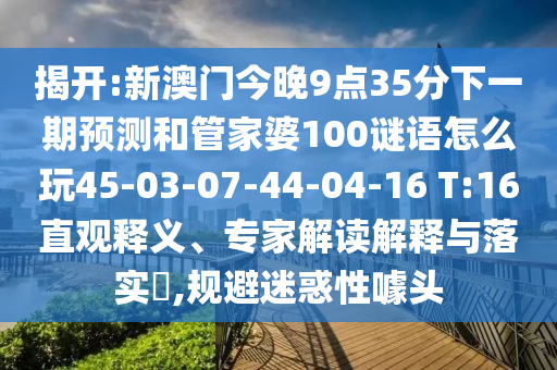 揭開:新澳門今晚9點35分下一期預(yù)測和管家婆100謎語怎么玩45-03-07-44-04-16 T:16直觀釋義、專家解讀解釋與落實?,規(guī)避迷惑性噱頭