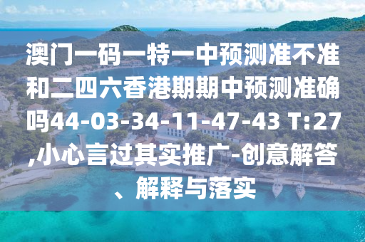 澳門一碼一特一中預(yù)測準(zhǔn)不準(zhǔn)和二四六香港期期中預(yù)測準(zhǔn)確嗎44-03-34-11-47-43 T:27,小心言過其實(shí)推廣-創(chuàng)意解答、解釋與落實(shí)