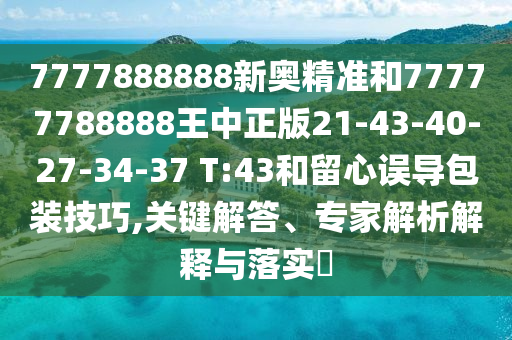 7777888888新奧精準(zhǔn)和77777788888王中正版21-43-40-27-34-37 T:43和留心誤導(dǎo)包裝技巧,關(guān)鍵解答、專家解析解釋與落實(shí)?