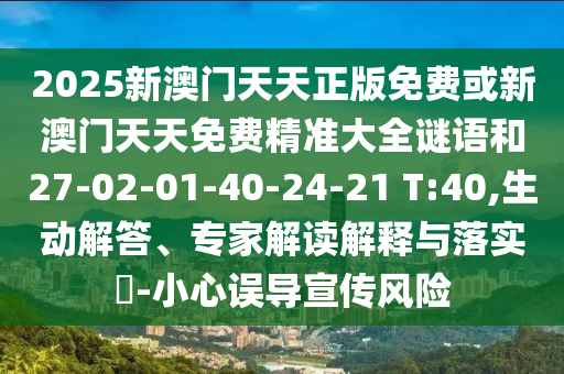 2025新澳門天天正版免費或新澳門天天免費精準(zhǔn)大全謎語和27-02-01-40-24-21 T:40,生動解答、專家解讀解釋與落實?-小心誤導(dǎo)宣傳風(fēng)險