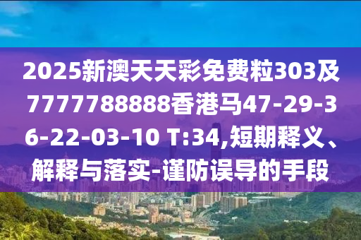 2025新澳天天彩免費粒303及7777788888香港馬47-29-36-22-03-10 T:34,短期釋義、解釋與落實-謹防誤導的手段