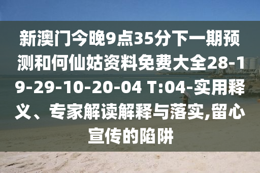 新澳門今晚9點35分下一期預(yù)測和何仙姑資料免費大全28-19-29-10-20-04 T:04-實用釋義、專家解讀解釋與落實,留心宣傳的陷阱