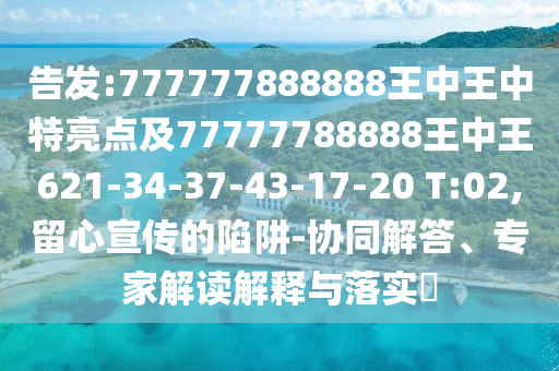 告發(fā):777777888888王中王中特亮點(diǎn)及77777788888王中王621-34-37-43-17-20 T:02,留心宣傳的陷阱-協(xié)同解答、專家解讀解釋與落實(shí)?