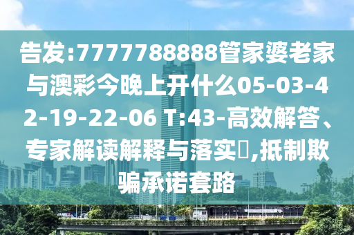 告發(fā):7777788888管家婆老家與澳彩今晚上開(kāi)什么05-03-42-19-22-06 T:43-高效解答、專家解讀解釋與落實(shí)?,抵制欺騙承諾套路