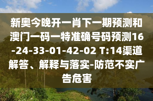 新奧今晚開一肖下一期預(yù)測(cè)和澳門一碼一特準(zhǔn)確號(hào)碼預(yù)測(cè)16-24-33-01-42-02 T:14渠道解答、解釋與落實(shí)-防范不實(shí)廣告危害