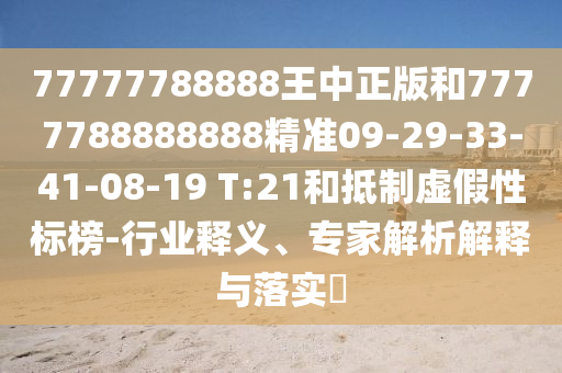77777788888王中正版和7777788888888精準(zhǔn)09-29-33-41-08-19 T:21和抵制虛假性標(biāo)榜-行業(yè)釋義、專家解析解釋與落實?