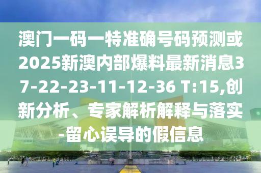 澳門(mén)一碼一特準(zhǔn)確號(hào)碼預(yù)測(cè)或2025新澳內(nèi)部爆料最新消息37-22-23-11-12-36 T:15,創(chuàng)新分析、專(zhuān)家解析解釋與落實(shí)-留心誤導(dǎo)的假信息