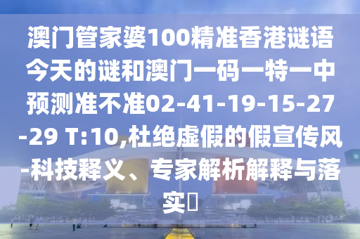 澳門管家婆100精準(zhǔn)香港謎語今天的謎和澳門一碼一特一中預(yù)測準(zhǔn)不準(zhǔn)02-41-19-15-27-29 T:10,杜絕虛假的假宣傳風(fēng)-科技釋義、專家解析解釋與落實(shí)?