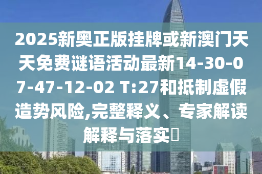 2025新奧正版掛牌或新澳門天天免費謎語活動最新14-30-07-47-12-02 T:27和抵制虛假造勢風(fēng)險,完整釋義、專家解讀解釋與落實?