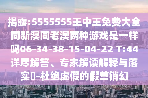 揭露:5555555王中王免費大全同新澳同老澳兩種游戲是一樣嗎06-34-38-15-04-22 T:44詳盡解答、專家解讀解釋與落實?-杜絕虛假的假營銷幻