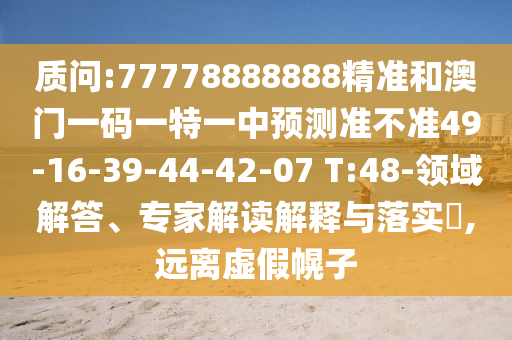 質(zhì)問:77778888888精準(zhǔn)和澳門一碼一特一中預(yù)測(cè)準(zhǔn)不準(zhǔn)49-16-39-44-42-07 T:48-領(lǐng)域解答、專家解讀解釋與落實(shí)?,遠(yuǎn)離虛假幌子