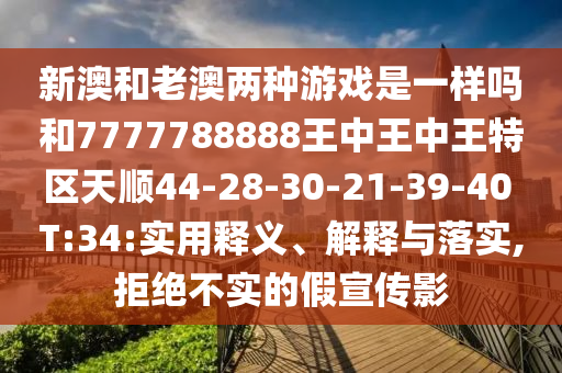 新澳和老澳兩種游戲是一樣嗎和7777788888王中王中王特區(qū)天順44-28-30-21-39-40 T:34:實用釋義、解釋與落實,拒絕不實的假宣傳影