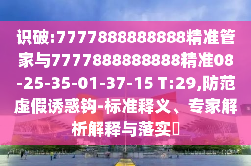 識破:7777888888888精準管家與7777888888888精準08-25-35-01-37-15 T:29,防范虛假誘惑鉤-標準釋義、專家解析解釋與落實?