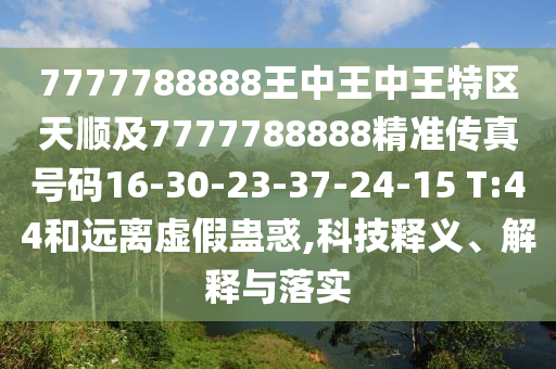 7777788888王中王中王特區(qū)天順及7777788888精準(zhǔn)傳真號(hào)碼16-30-23-37-24-15 T:44和遠(yuǎn)離虛假蠱惑,科技釋義、解釋與落實(shí)