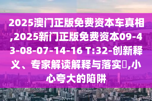 2025澳門(mén)正版免費(fèi)資本車(chē)真相,2025新門(mén)正版免費(fèi)資本09-43-08-07-14-16 T:32-創(chuàng)新釋義、專(zhuān)家解讀解釋與落實(shí)?,小心夸大的陷阱