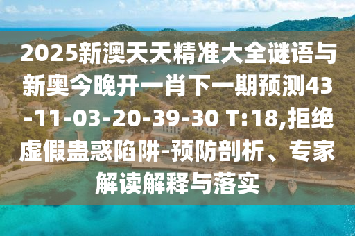 2025新澳天天精準(zhǔn)大全謎語與新奧今晚開一肖下一期預(yù)測(cè)43-11-03-20-39-30 T:18,拒絕虛假蠱惑陷阱-預(yù)防剖析、專家解讀解釋與落實(shí)