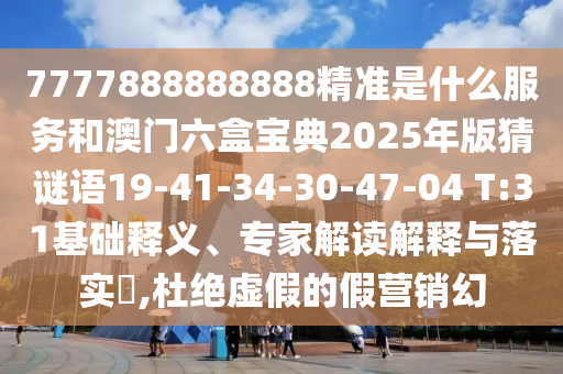 7777888888888精準(zhǔn)是什么服務(wù)和澳門六盒寶典2025年版猜謎語19-41-34-30-47-04 T:31基礎(chǔ)釋義、專家解讀解釋與落實(shí)?,杜絕虛假的假營銷幻