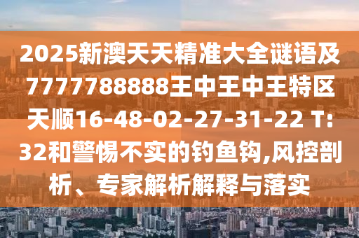 2025新澳天天精準大全謎語及7777788888王中王中王特區(qū)天順16-48-02-27-31-22 T:32和警惕不實的釣魚鉤,風控剖析、專家解析解釋與落實