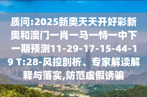 質(zhì)問:2025新奧天天開好彩新奧和澳門一肖一馬一恃一中下一期預(yù)測11-29-17-15-44-19 T:28-風(fēng)控剖析、專家解讀解釋與落實(shí),防范虛假誘騙