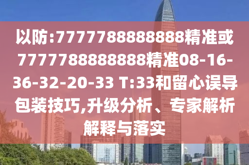 以防:7777788888888精準(zhǔn)或7777788888888精準(zhǔn)08-16-36-32-20-33 T:33和留心誤導(dǎo)包裝技巧,升級分析、專家解析解釋與落實