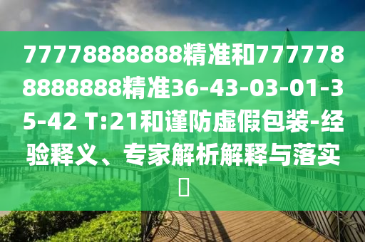 77778888888精準(zhǔn)和7777788888888精準(zhǔn)36-43-03-01-35-42 T:21和謹(jǐn)防虛假包裝-經(jīng)驗(yàn)釋義、專家解析解釋與落實(shí)?