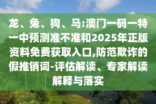 龍、兔、狗、馬:澳門一碼一特一中預(yù)測(cè)準(zhǔn)不準(zhǔn)和2025年正版資料免費(fèi)獲取入口,防范欺詐的假推銷詞-評(píng)估解讀、專家解讀解釋與落實(shí)