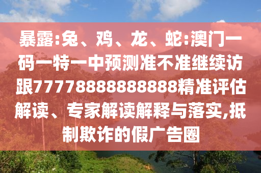 暴露:兔、雞、龍、蛇:澳門(mén)一碼一特一中預(yù)測(cè)準(zhǔn)不準(zhǔn)繼續(xù)訪跟77778888888888精準(zhǔn)評(píng)估解讀、專(zhuān)家解讀解釋與落實(shí),抵制欺詐的假?gòu)V告圈