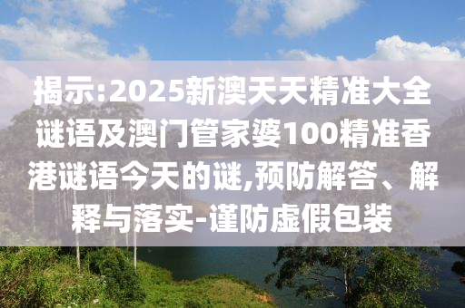 揭示:2025新澳天天精準(zhǔn)大全謎語及澳門管家婆100精準(zhǔn)香港謎語今天的謎,預(yù)防解答、解釋與落實(shí)-謹(jǐn)防虛假包裝