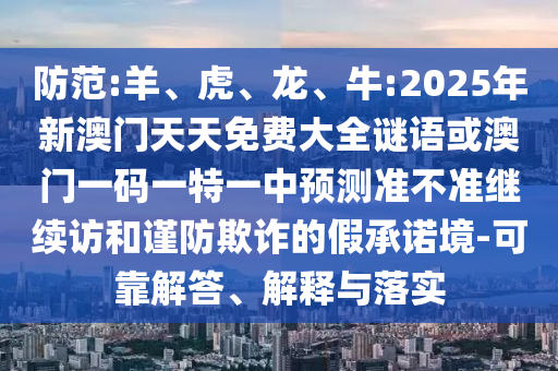 防范:羊、虎、龍、牛:2025年新澳門天天免費(fèi)大全謎語或澳門一碼一特一中預(yù)測準(zhǔn)不準(zhǔn)繼續(xù)訪和謹(jǐn)防欺詐的假承諾境-可靠解答、解釋與落實(shí)