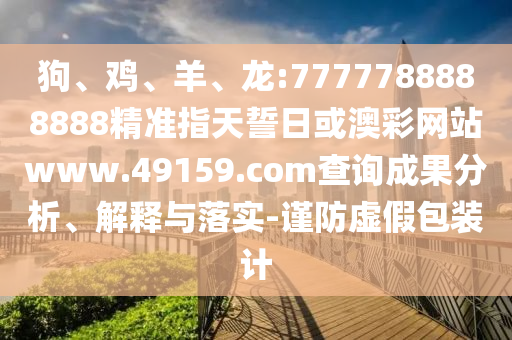 狗、雞、羊、龍:7777788888888精準(zhǔn)指天誓日或澳彩網(wǎng)站www.49159.соm查詢成果分析、解釋與落實(shí)-謹(jǐn)防虛假包裝計(jì)