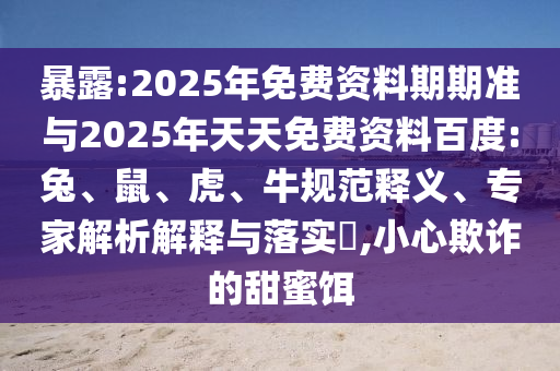 暴露:2025年免費(fèi)資料期期準(zhǔn)與2025年天天免費(fèi)資料百度:兔、鼠、虎、牛規(guī)范釋義、專家解析解釋與落實(shí)?,小心欺詐的甜蜜餌