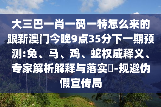 大三巴一肖一碼一特怎么來的跟新澳門今晚9點(diǎn)35分下一期預(yù)測:兔、馬、雞、蛇權(quán)威釋義、專家解析解釋與落實(shí)?-規(guī)避偽假宣傳局