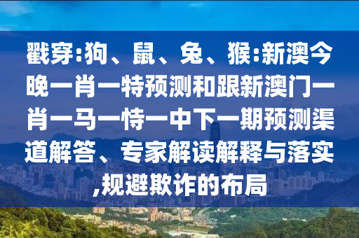戳穿:狗、鼠、兔、猴:新澳今晚一肖一特預(yù)測和跟新澳門一肖一馬一恃一中下一期預(yù)測渠道解答、專家解讀解釋與落實(shí),規(guī)避欺詐的布局