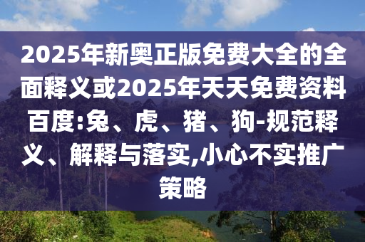 2025年新奧正版免費大全的全面釋義或2025年天天免費資料百度:兔、虎、豬、狗-規(guī)范釋義、解釋與落實,小心不實推廣策略