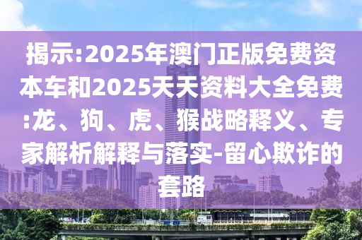 揭示:2025年澳門正版免費資本車和2025天天資料大全免費:龍、狗、虎、猴戰(zhàn)略釋義、專家解析解釋與落實-留心欺詐的套路