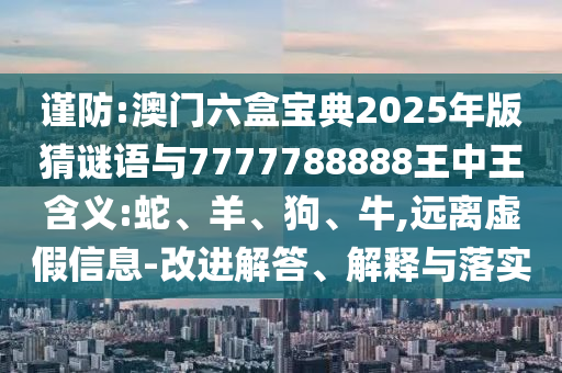 謹(jǐn)防:澳門六盒寶典2025年版猜謎語與7777788888王中王含義:蛇、羊、狗、牛,遠(yuǎn)離虛假信息-改進(jìn)解答、解釋與落實(shí)