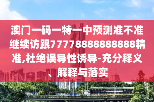 澳門一碼一特一中預測準不準繼續(xù)訪跟77778888888888精準,杜絕誤導性誘導-充分釋義、解釋與落實