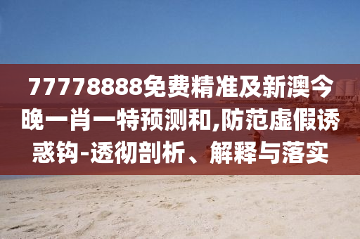 77778888免費(fèi)精準(zhǔn)及新澳今晚一肖一特預(yù)測(cè)和,防范虛假誘惑鉤-透徹剖析、解釋與落實(shí)
