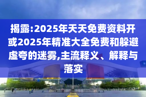 揭露:2025年天天免費(fèi)資料開或2025年精準(zhǔn)大全免費(fèi)和躲避虛夸的迷霧,主流釋義、解釋與落實(shí)