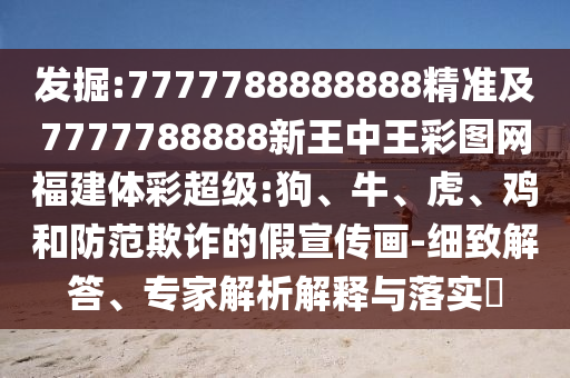 發(fā)掘:7777788888888精準(zhǔn)及7777788888新王中王彩圖網(wǎng)福建體彩超級(jí):狗、牛、虎、雞和防范欺詐的假宣傳畫(huà)-細(xì)致解答、專家解析解釋與落實(shí)?
