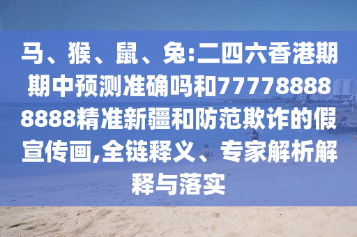 馬、猴、鼠、兔:二四六香港期期中預(yù)測準(zhǔn)確嗎和777788888888精準(zhǔn)新疆和防范欺詐的假宣傳畫,全鏈釋義、專家解析解釋與落實(shí)